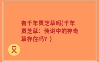 有千年灵芝草吗(千年灵芝草：传说中的神奇草存在吗？)