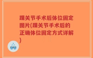 踝关节手术后体位固定图片(踝关节手术后的正确体位固定方式详解)