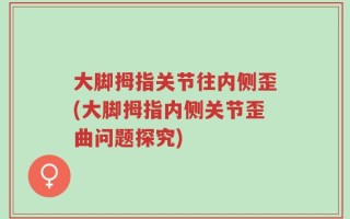 大脚拇指关节往内侧歪(大脚拇指内侧关节歪曲问题探究)