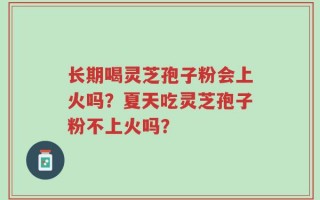长期喝灵芝孢子粉会上火吗？夏天吃灵芝孢子粉不上火吗？