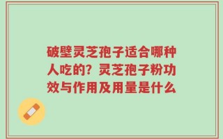 破壁灵芝孢子适合哪种人吃的？灵芝孢子粉功效与作用及用量是什么