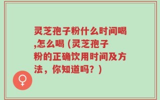 灵芝孢子粉什么时间喝,怎么喝 (灵芝孢子粉的正确饮用时间及方法，你知道吗？)
