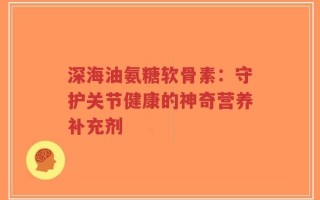 深海油氨糖软骨素：守护关节健康的神奇营养补充剂