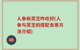 人参和灵芝咋吃好(人参与灵芝的搭配食用方法介绍)