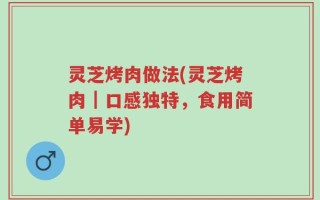 灵芝烤肉做法(灵芝烤肉｜口感独特，食用简单易学)