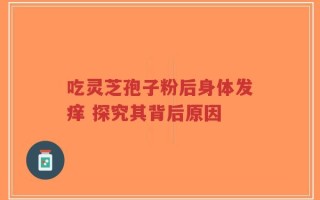 吃灵芝孢子粉后身体发痒 探究其背后原因