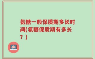 氨糖一般保质期多长时间(氨糖保质期有多长？)