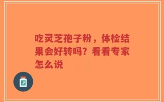 吃灵芝孢子粉，体检结果会好转吗？看看专家怎么说