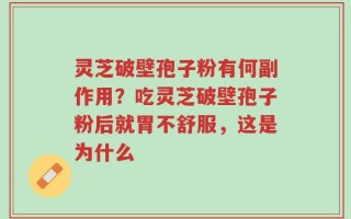 灵芝破壁孢子粉有何副作用？吃灵芝破壁孢子粉后就胃不舒服，这是为什么