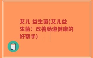 艾儿 益生菌(艾儿益生菌：改善肠道健康的好帮手)
