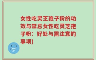 女性吃灵芝孢子粉的功效与禁忌女性吃灵芝孢子粉：好处与需注意的事项)