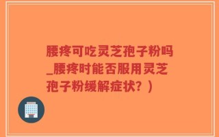 腰疼可吃灵芝孢子粉吗_腰疼时能否服用灵芝孢子粉缓解症状？)