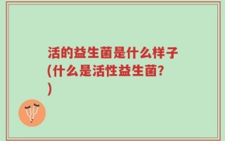 活的益生菌是什么样子(什么是活性益生菌？)