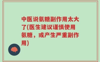 中医说氨糖副作用太大了(医生建议谨慎使用氨糖，或产生严重副作用)