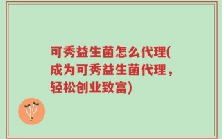 可秀益生菌怎么代理(成为可秀益生菌代理，轻松创业致富)