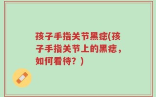 孩子手指关节黑痣(孩子手指关节上的黑痣，如何看待？)