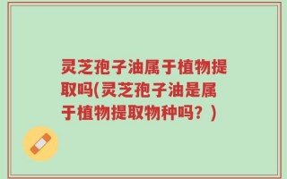 灵芝孢子油属于植物提取吗(灵芝孢子油是属于植物提取物种吗？)
