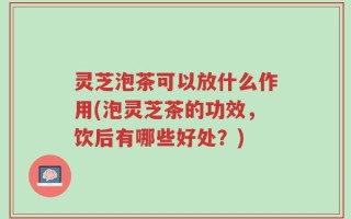 灵芝泡茶可以放什么作用(泡灵芝茶的功效，饮后有哪些好处？)