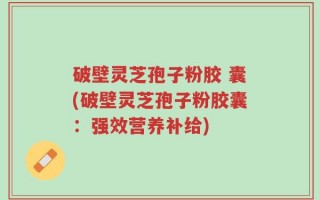 破壁灵芝孢子粉胶 囊(破壁灵芝孢子粉胶囊：强效营养补给)