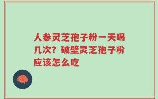 人参灵芝孢子粉一天喝几次？破壁灵芝孢子粉应该怎么吃