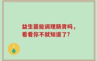 益生菌能调理肠胃吗，看看你不就知道了?