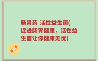 肠胃药 活性益生菌(促进肠胃健康，活性益生菌让你健康无忧)