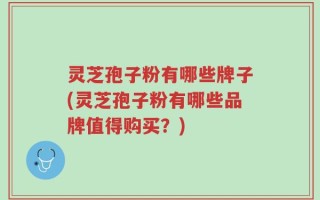 灵芝孢子粉有哪些牌子(灵芝孢子粉有哪些品牌值得购买？)
