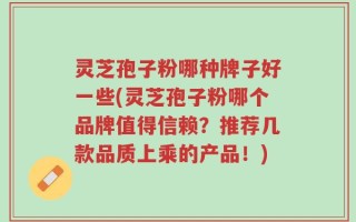 灵芝孢子粉哪种牌子好一些(灵芝孢子粉哪个品牌值得信赖？推荐几款品质上乘的产品！)