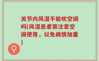 关节内风湿不能吹空调吗(风湿患者需注意空调使用，以免病情加重)