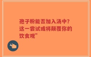 孢子粉能否加入汤中？这一尝试或将颠覆你的饮食观”