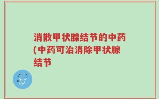 消散甲状腺结节的中药(中药可治消除甲状腺结节