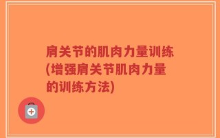 肩关节的肌肉力量训练(增强肩关节肌肉力量的训练方法)