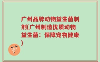 广州品牌动物益生菌制剂(广州制造优质动物益生菌：保障宠物健康)