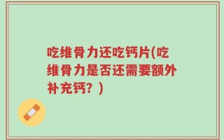 吃维骨力还吃钙片(吃维骨力是否还需要额外补充钙？)