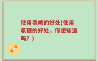使用氨糖的好处(使用氨糖的好处，你想知道吗？)