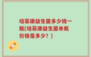 培菲康益生菌多少钱一瓶(培菲康益生菌单瓶价格是多少？)