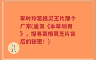李时珍葛根灵芝片那个厂家(重温《本草纲目》，探寻葛根灵芝片背后的秘密！)