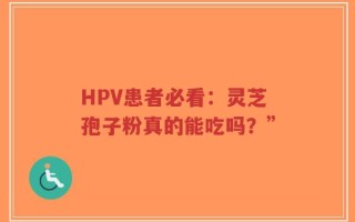 HPV患者必看：灵芝孢子粉真的能吃吗？”