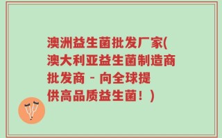 澳洲益生菌批发厂家(澳大利亚益生菌制造商批发商 - 向全球提供高品质益生菌！)