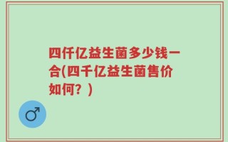 四仟亿益生菌多少钱一合(四千亿益生菌售价如何？)