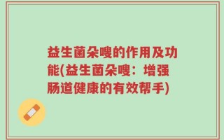 益生菌朵嗖的作用及功能(益生菌朵嗖：增强肠道健康的有效帮手)