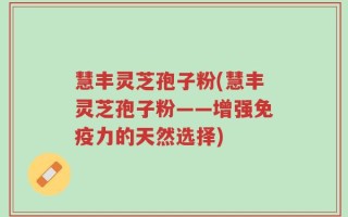 慧丰灵芝孢子粉(慧丰灵芝孢子粉——增强免疫力的天然选择)