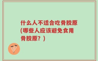 什么人不适合吃骨胶原(哪些人应该避免食用骨胶原？)