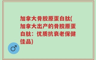 加拿大骨胶原蛋白肽(加拿大出产的骨胶原蛋白肽：优质抗衰老保健佳品)