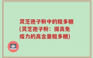 灵芝孢子粉中的粗多糖(灵芝孢子粉：提高免疫力的高含量粗多糖)