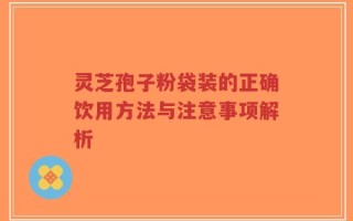 灵芝孢子粉袋装的正确饮用方法与注意事项解析