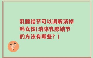 乳腺结节可以调解消掉吗女性(消除乳腺结节的方法有哪些？)