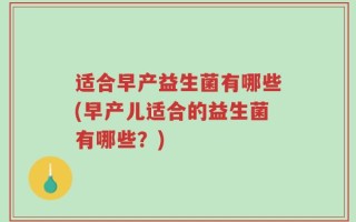 适合早产益生菌有哪些(早产儿适合的益生菌有哪些？)