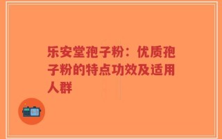 乐安堂孢子粉：优质孢子粉的特点功效及适用人群