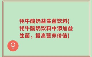 牦牛酸奶益生菌饮料(牦牛酸奶饮料中添加益生菌，提高营养价值)
